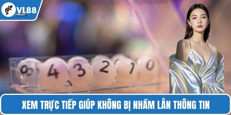 Xem trực tiếp giúp không bị nhầm lẫn thông tin